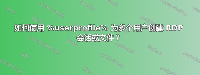 如何使用 %userprofile% 为多个用户创建 RDP 会话或文件？