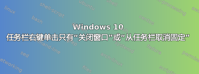 Windows 10 任务栏右键单击只有“关闭窗口”或“从任务栏取消固定”