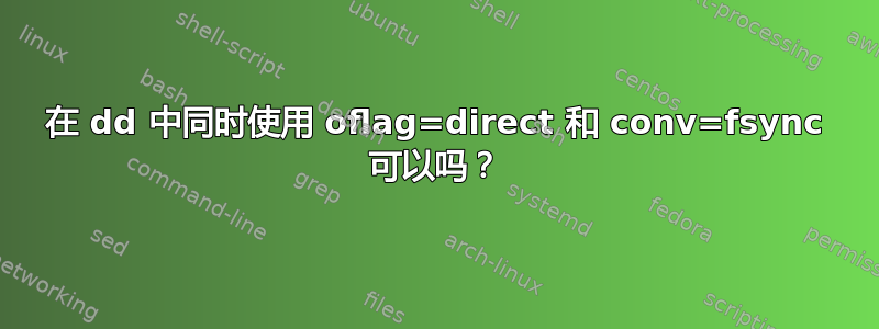 在 dd 中同时使用 oflag=direct 和 conv=f​​sync 可以吗？