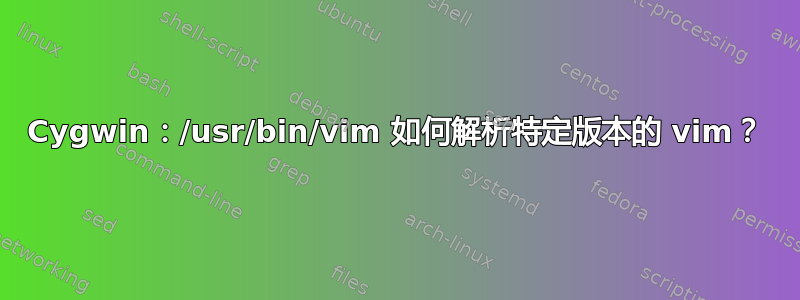 Cygwin：/usr/bin/vim 如何解析特定版本的 vim？