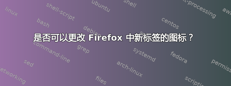 是否可以更改 Firefox 中新标签的图标？