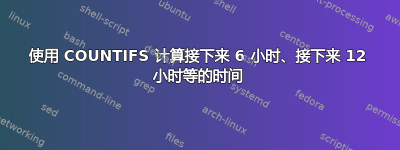 使用 COUNTIFS 计算接下来 6 小时、接下来 12 小时等的时间