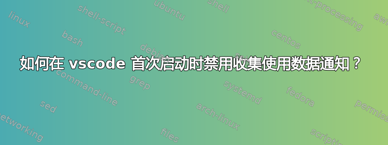 如何在 vscode 首次启动时禁用收集使用数据通知？