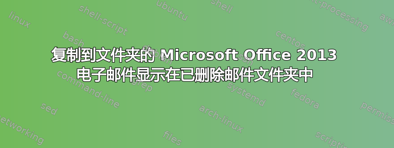 复制到文件夹的 Microsoft Office 2013 电子邮件显示在已删除邮件文件夹中