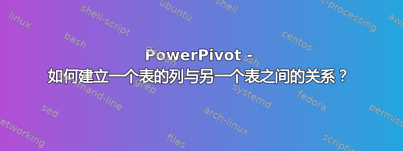 PowerPivot - 如何建立一个表的列与另一个表之间的关系？