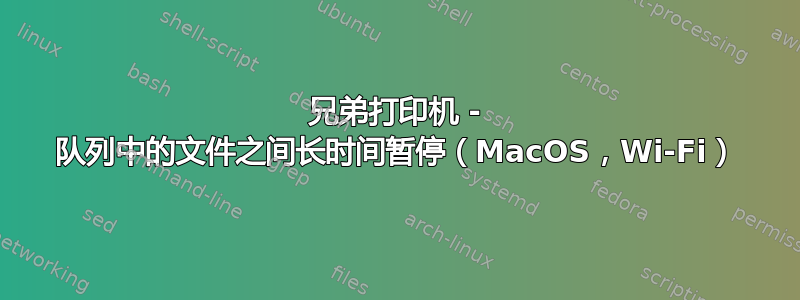 兄弟打印机 - 队列中的文件之间长时间暂停（MacOS，Wi-Fi）