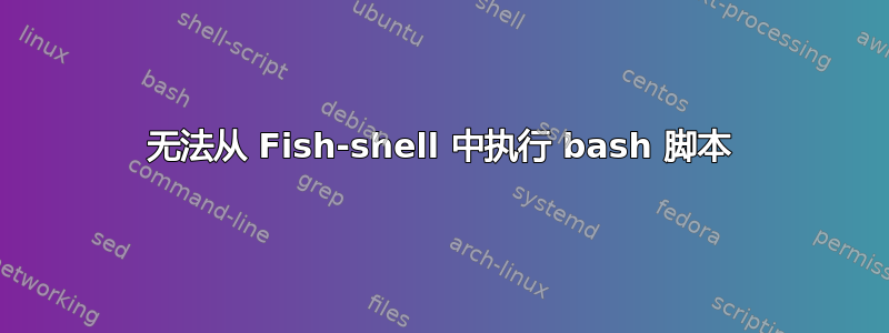 无法从 Fish-shell 中执行 bash 脚本