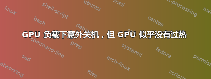 GPU 负载下意外关机，但 GPU 似乎没有过热