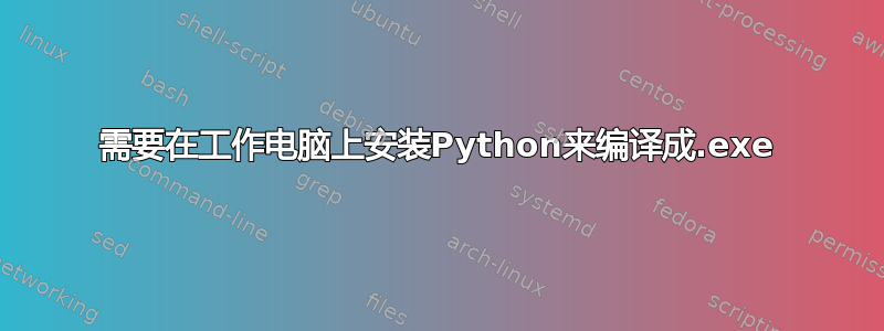 需要在工作电脑上安装Python来编译成.exe