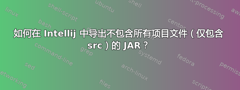 如何在 Intellij 中导出不包含所有项目文件（仅包含 src）的 JAR？