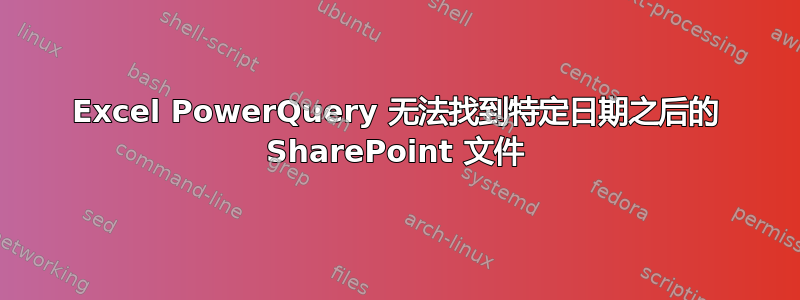 Excel PowerQuery 无法找到特定日期之后的 SharePoint 文件