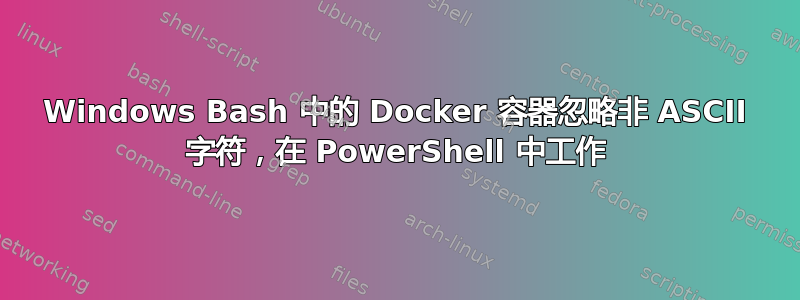 Windows Bash 中的 Docker 容器忽略非 ASCII 字符，在 PowerShell 中工作