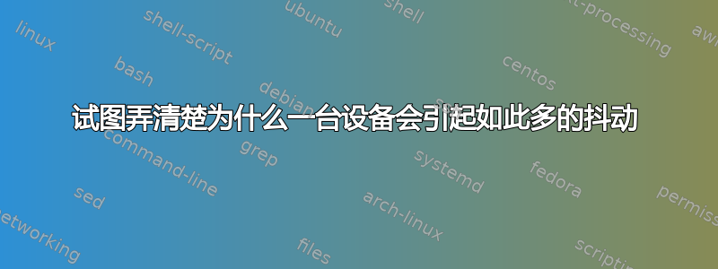 试图弄清楚为什么一台设备会引起如此多的抖动