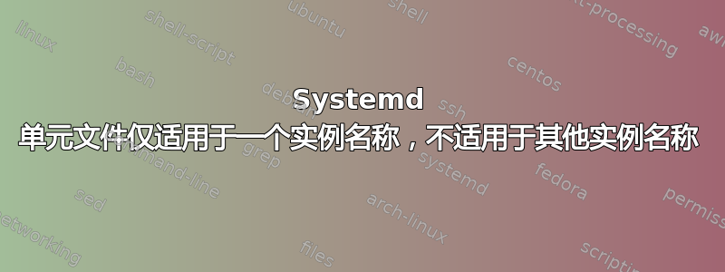 Systemd 单元文件仅适用于一个实例名称，不适用于其他实例名称