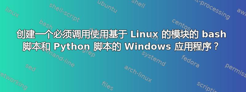 创建一个必须调用使用基于 Linux 的模块的 bash 脚本和 Python 脚本的 Windows 应用程序？