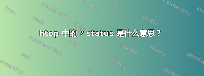 htop 中的 ? status 是什么意思？