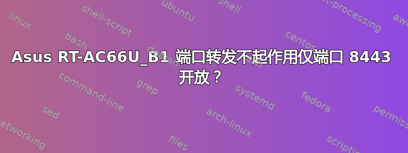 Asus RT-AC66U_B1 端口转发不起作用仅端口 8443 开放？