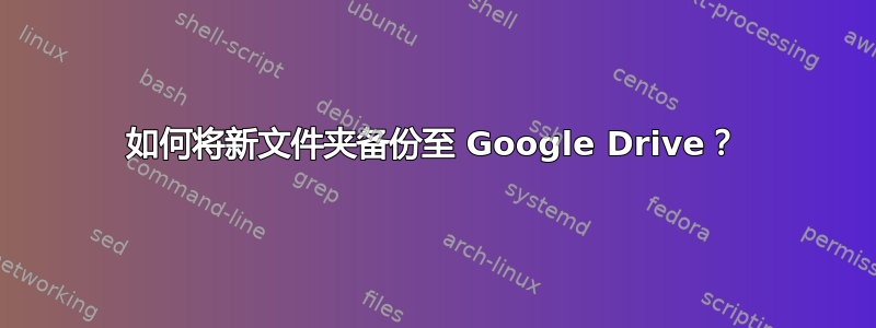 如何将新文件夹备份至 Google Drive？