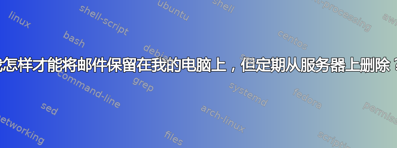 我怎样才能将邮件保留在我的电脑上，但定期从服务器上删除？