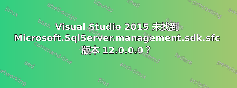 Visual Studio 2015 未找到 Microsoft.SqlServer.management.sdk.sfc 版本 12.0.0.0？