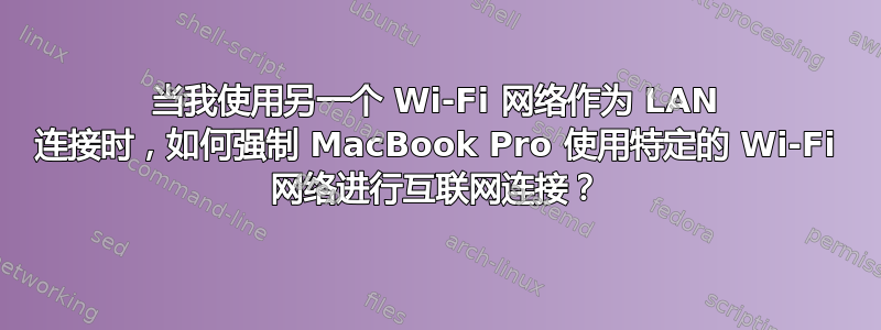 当我使用另一个 Wi-Fi 网络作为 LAN 连接时，如何强制 MacBook Pro 使用特定的 Wi-Fi 网络进行互联网连接？