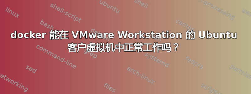 docker 能在 VMware Workstation 的 Ubuntu 客户虚拟机中正常工作吗？