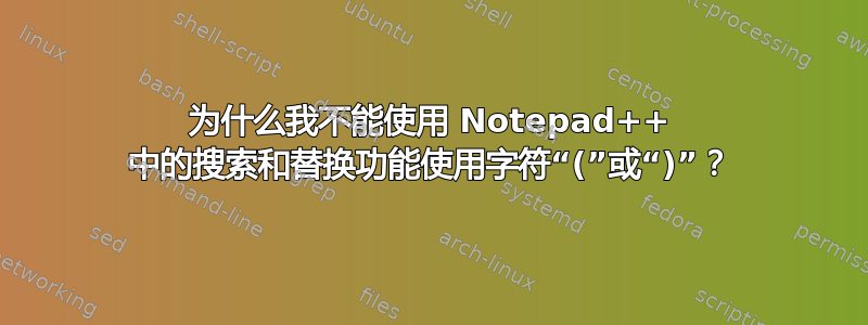 为什么我不能使用 Notepad++ 中的搜索和替换功能使用字符“(”或“)”？