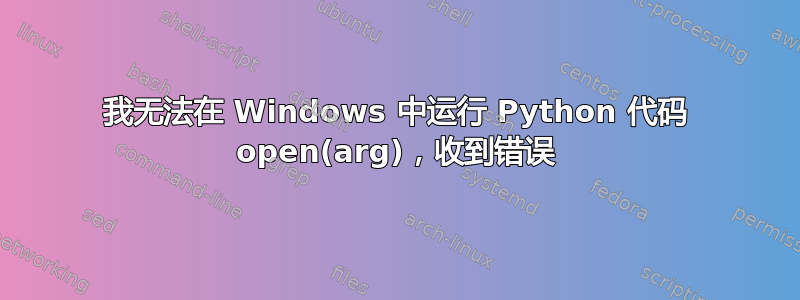 我无法在 Windows 中运行 Python 代码 open(arg)，收到错误