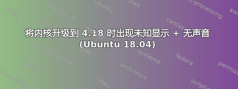 将内核升级到 4.18 时出现未知显示 + 无声音 (Ubuntu 18.04)