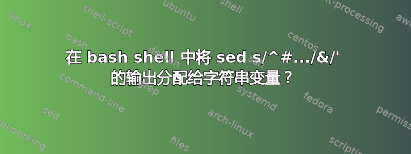 在 bash shell 中将 sed s/^#.../&/' 的输出分配给字符串变量？