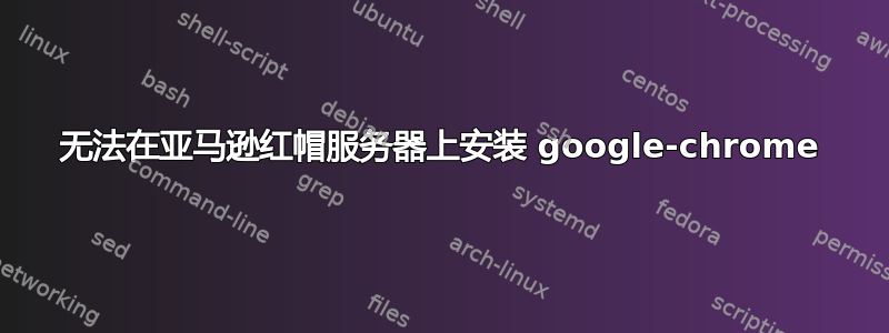 无法在亚马逊红帽服务器上安装 google-chrome