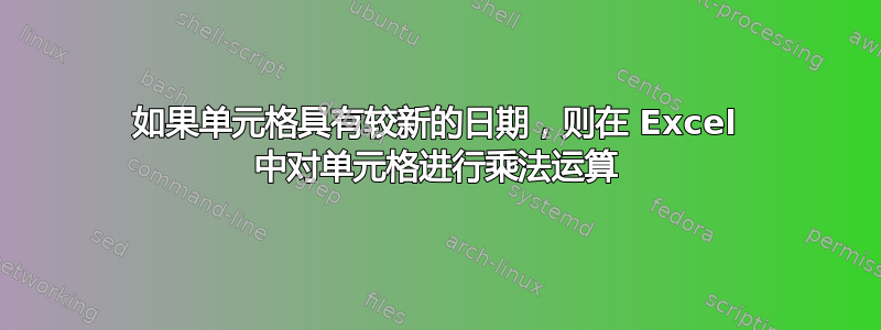 如果单元格具有较新的日期，则在 Excel 中对单元格进行乘法运算