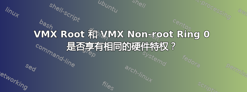 VMX Root 和 VMX Non-root Ring 0 是否享有相同的硬件特权？