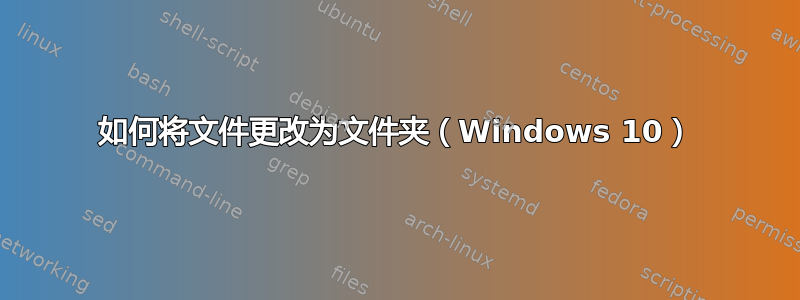 如何将文件更改为文件夹（Windows 10）