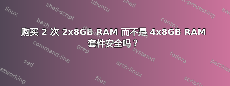 购买 2 次 2x8GB RAM 而不是 4x8GB RAM 套件安全吗？