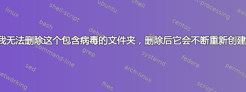 我无法删除这个包含病毒的文件夹，删除后它会不断重新创建