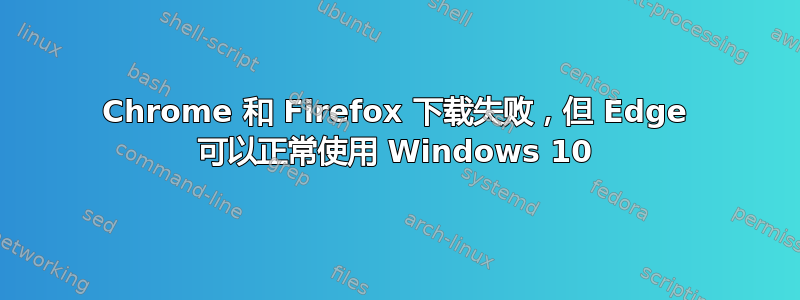 Chrome 和 Firefox 下载失败，但 Edge 可以正常使用 Windows 10