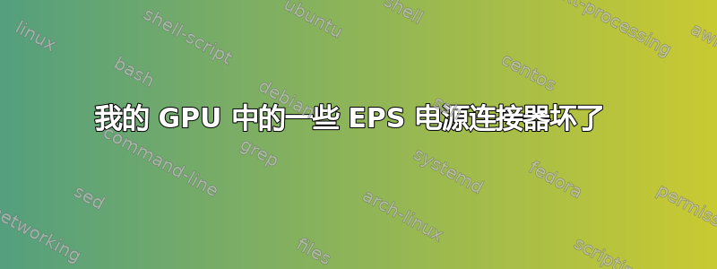 我的 GPU 中的一些 EPS 电源连接器坏了 