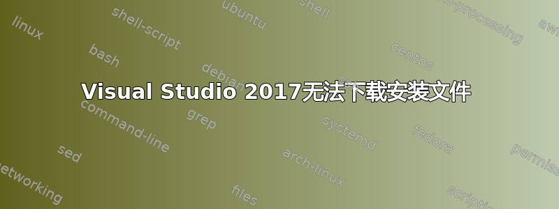 Visual Studio 2017无法下载安装文件