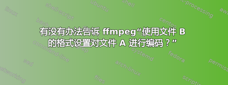 有没有办法告诉 ffmpeg“使用文件 B 的格式设置对文件 A 进行编码？”