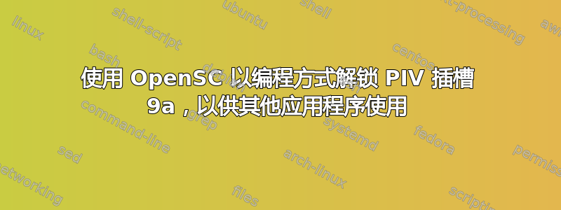 使用 OpenSC 以编程方式解锁 PIV 插槽 9a，以供其他应用程序使用