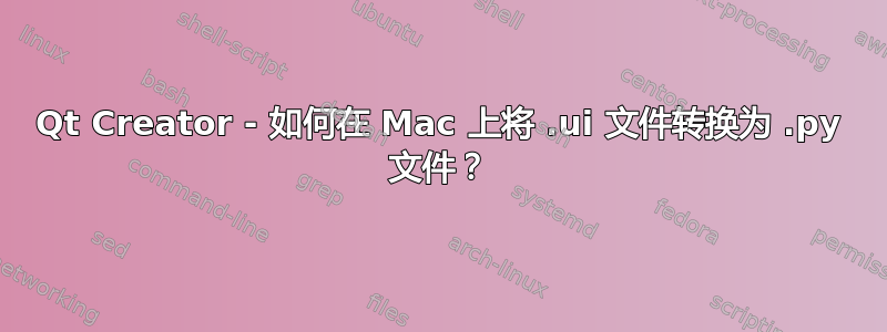 Qt Creator - 如何在 Mac 上将 .ui 文件转换为 .py 文件？