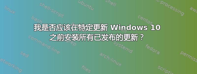 我是否应该在特定更新 Windows 10 之前安装所有已发布的更新？