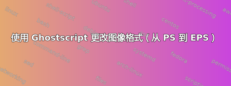 使用 Ghostscript 更改图像格式（从 PS 到 EPS）