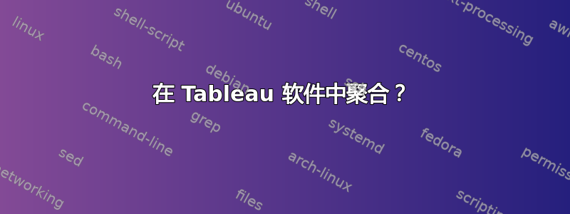 在 Tableau 软件中聚合？