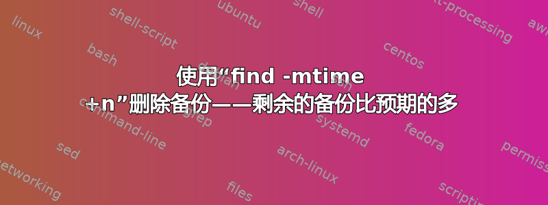 使用“find -mtime +n”删除备份——剩余的备份比预期的多