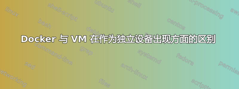 Docker 与 VM 在作为独立设备出现方面的区别