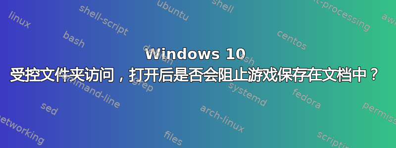 Windows 10 受控文件夹访问，打开后是否会阻止游戏保存在文档中？