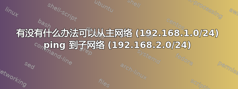 有没有什么办法可以从主网络 (192.168.1.0/24) ping 到子网络 (192.168.2.0/24)