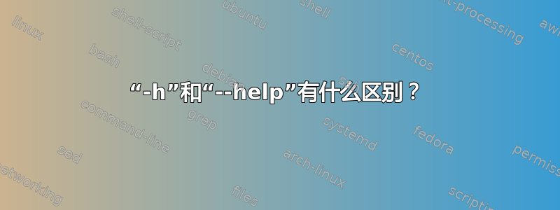 “-h”和“--help”有什么区别？